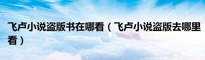 飞卢小说盗版书在哪看（飞卢小说盗版去哪里看）