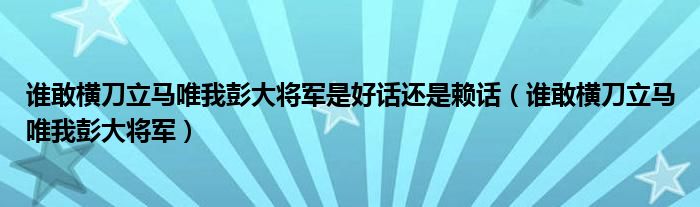 谁敢横刀立马唯我彭大将军是好话还是赖话（谁敢横刀立马唯我彭大将军）