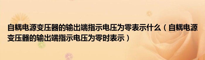 自耦电源变压器的输出端指示电压为零表示什么（自耦电源变压器的输出端指示电压为零时表示）