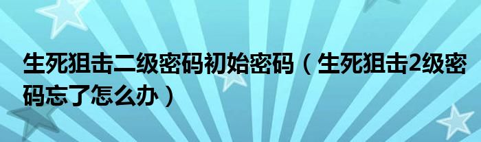 生死狙击二级密码初始密码（生死狙击2级密码忘了怎么办）