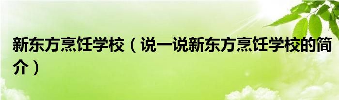 新东方烹饪学校（说一说新东方烹饪学校的简介）