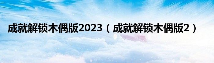 成就解锁木偶版2023（成就解锁木偶版2）