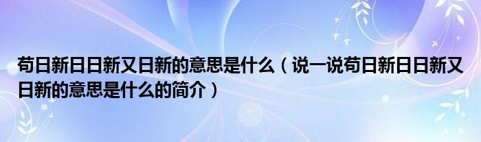 苟日新日日新又日新的意思是什么（说一说苟日新日日新又日新的意思是什么的简介）