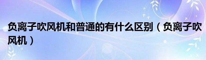 负离子吹风机和普通的有什么区别（负离子吹风机）