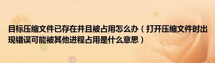 目标压缩文件已存在并且被占用怎么办（打开压缩文件时出现错误可能被其他进程占用是什么意思）