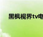 黑枫视界tv电视版（4567 tv高清视界）