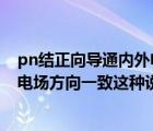 pn结正向导通内外电场方向一致（PN结正向导通时其内外电场方向一致这种说法对吗）