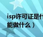 isp许可证是什么证（isp许可证是什么意思 能做什么）