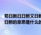 苟日新日日新又日新的意思是什么（说一说苟日新日日新又日新的意思是什么的简介）