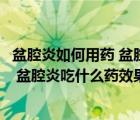 盆腔炎如何用药 盆腔炎吃什么药效果好呢（盆腔炎如何用药 盆腔炎吃什么药效果好）