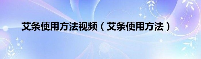 艾条使用方法视频（艾条使用方法）