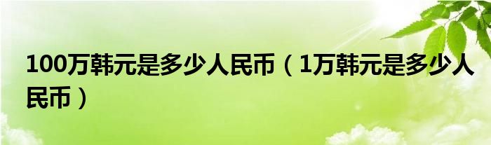 100万韩元是多少人民币（1万韩元是多少人民币）