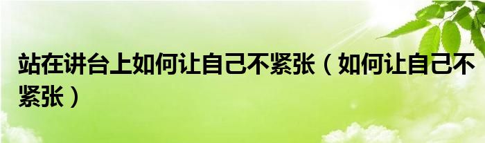 站在讲台上如何让自己不紧张（如何让自己不紧张）