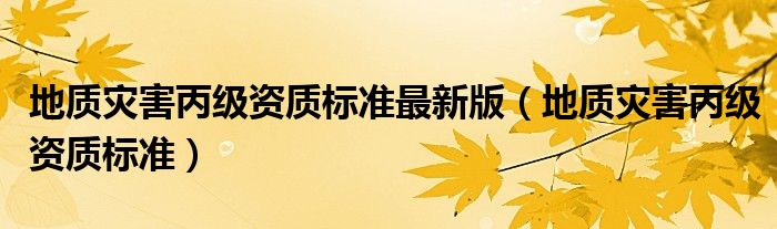 地质灾害丙级资质标准最新版（地质灾害丙级资质标准）