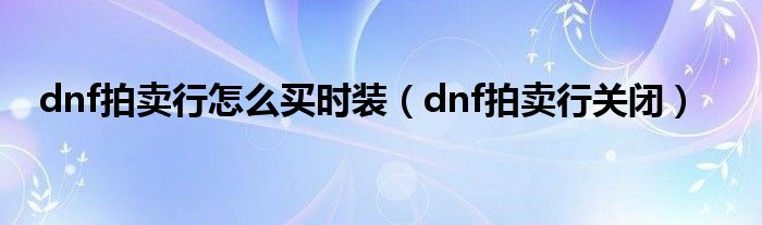 dnf拍卖行怎么买时装（dnf拍卖行关闭）