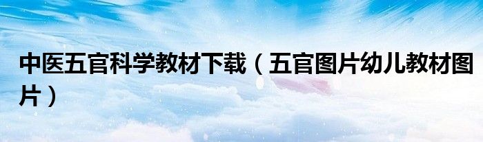 中医五官科学教材下载（五官图片幼儿教材图片）