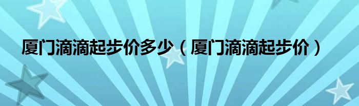 厦门滴滴起步价多少（厦门滴滴起步价）