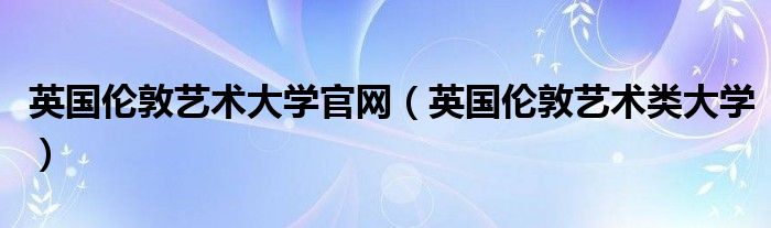 英国伦敦艺术大学官网（英国伦敦艺术类大学）