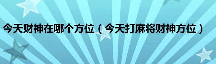 今天财神在哪个方位（今天打麻将财神方位）