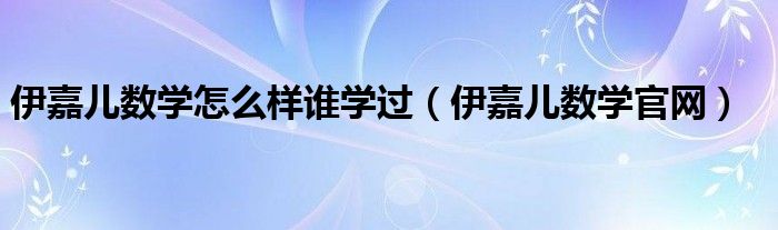 伊嘉儿数学怎么样谁学过（伊嘉儿数学官网）