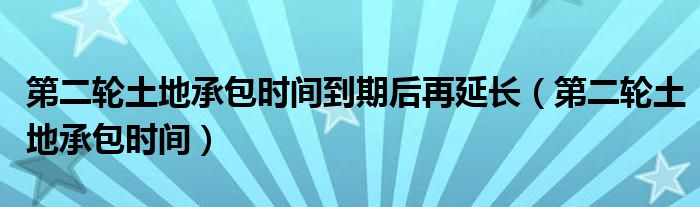 第二轮土地承包时间到期后再延长（第二轮土地承包时间）