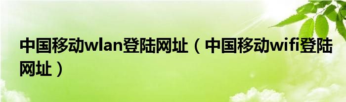 中国移动wlan登陆网址（中国移动wifi登陆网址）