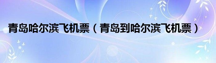 青岛哈尔滨飞机票（青岛到哈尔滨飞机票）