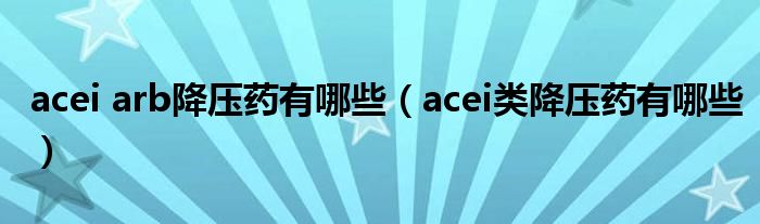 acei arb降压药有哪些（acei类降压药有哪些）