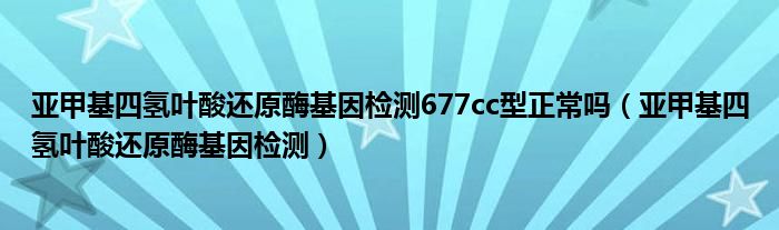 亚甲基四氢叶酸还原酶基因检测677cc型正常吗（亚甲基四氢叶酸还原酶基因检测）