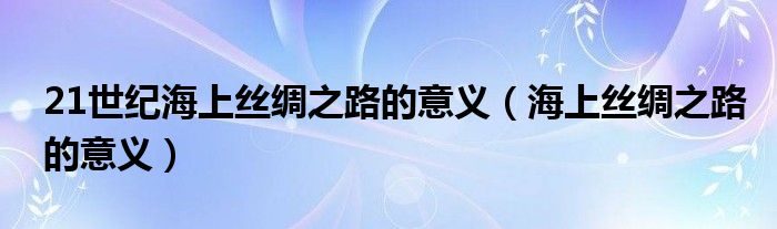 21世纪海上丝绸之路的意义（海上丝绸之路的意义）