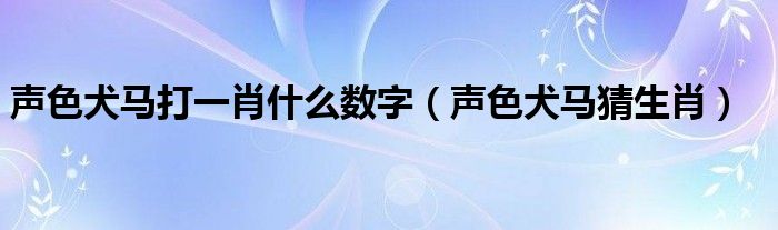 声色犬马打一肖什么数字（声色犬马猜生肖）