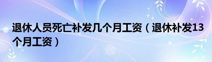 退休人员死亡补发几个月工资（退休补发13个月工资）