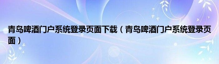 青岛啤酒门户系统登录页面下载（青岛啤酒门户系统登录页面）