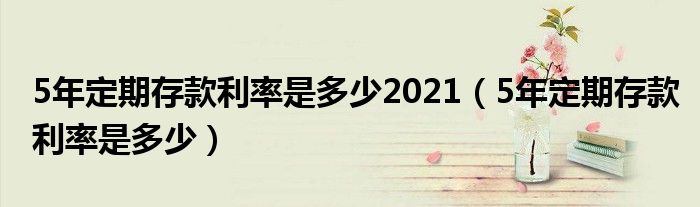 5年定期存款利率是多少2021（5年定期存款利率是多少）