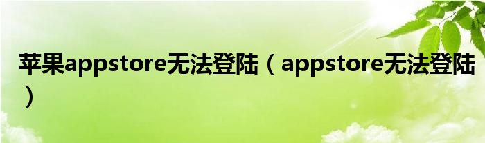 苹果appstore无法登陆（appstore无法登陆）