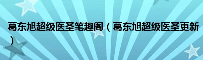 葛东旭超级医圣笔趣阁（葛东旭超级医圣更新）