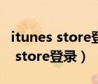 itunes store登录不了账号没有问题（itunes store登录）