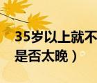 35岁以上就不建议生孩子了吗（36岁生二胎是否太晚）