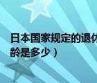 日本国家规定的退休年龄是多少岁（日本国家规定的退休年龄是多少）