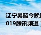 辽宁男篮今晚直播现场（辽宁男篮今晚直播2019腾讯频道）