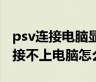 psv连接电脑显示无法连接设备（我的PSV连接不上电脑怎么破）