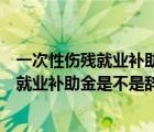 一次性伤残就业补助金是不是辞职才能要回来（一次性伤残就业补助金是不是辞职才能要）