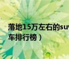 落地15万左右的suv车排行榜前十名（落地15万左右的suv车排行榜）