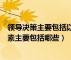 领导决策主要包括以下要素（什么是领导决策领导决策的要素主要包括哪些）