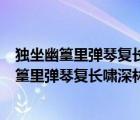 独坐幽篁里弹琴复长啸深林人不知明月来相照拼音（独坐幽篁里弹琴复长啸深林人不知明月来相照）