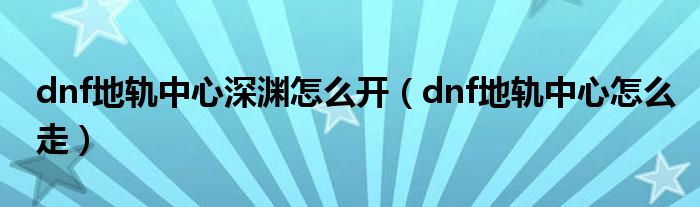 dnf地轨中心深渊怎么开（dnf地轨中心怎么走）