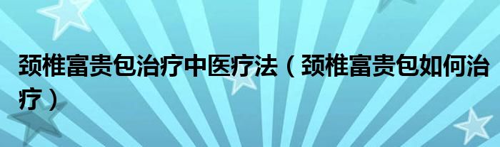 颈椎富贵包治疗中医疗法（颈椎富贵包如何治疗）