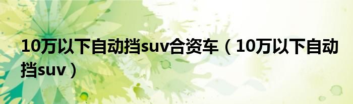 10万以下自动挡suv合资车（10万以下自动挡suv）