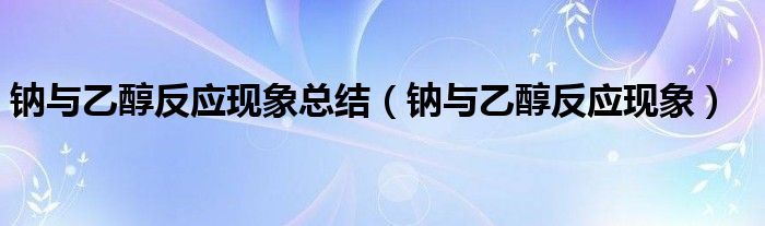 钠与乙醇反应现象总结（钠与乙醇反应现象）