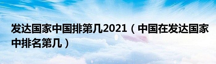 发达国家中国排第几2021（中国在发达国家中排名第几）